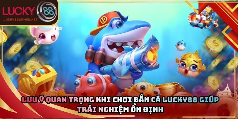 Lưu ý quan trọng khi chơi bắn cá Lucky88 giúp trải nghiệm ổn định