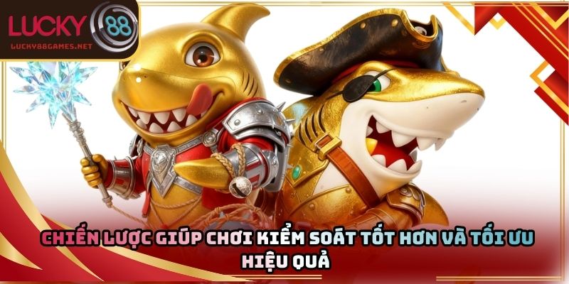 Chiến lược giúp chơi kiểm soát tốt hơn và tối ưu hiệu quả 
