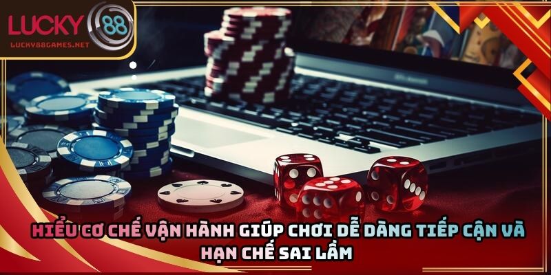 Hiểu cơ chế vận hành giúp chơi dễ dàng tiếp cận và hạn chế sai lầm