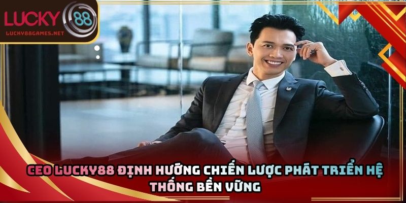 CEO Lucky88 định hướng chiến lược phát triển hệ thống bền vững