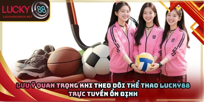 Lưu ý quan trọng khi theo dõi thể thao Lucky88 trực tuyến ổn định